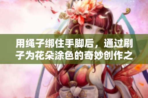 用绳子绑住手脚后，通过刷子为花朵涂色的奇妙创作之旅
