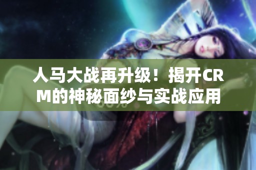 人马大战再升级！揭开CRM的神秘面纱与实战应用