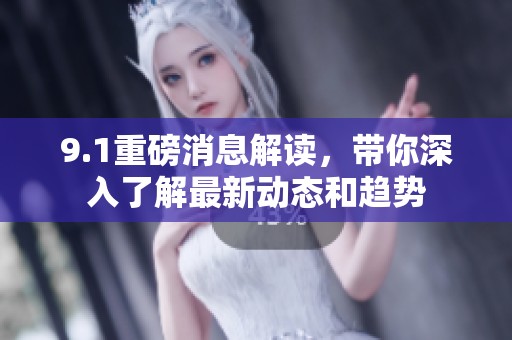 9.1重磅消息解读，带你深入了解最新动态和趋势