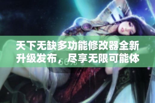 天下无缺多功能修改器全新升级发布，尽享无限可能体验