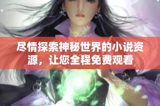 尽情探索神秘世界的小说资源，让您全程免费观看
