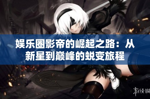 娱乐圈影帝的崛起之路：从新星到巅峰的蜕变旅程