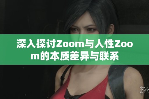 深入探讨Zoom与人性Zoom的本质差异与联系