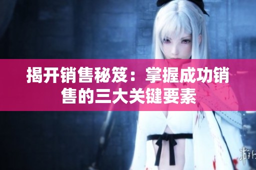 揭开销售秘笈：掌握成功销售的三大关键要素