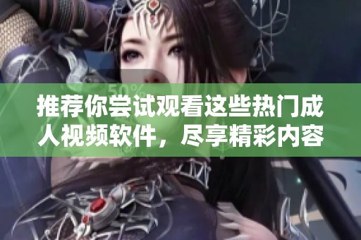 推荐你尝试观看这些热门成人视频软件，尽享精彩内容与刺激体验