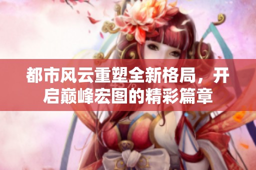 都市风云重塑全新格局，开启巅峰宏图的精彩篇章