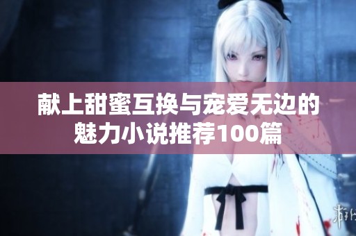 献上甜蜜互换与宠爱无边的魅力小说推荐100篇