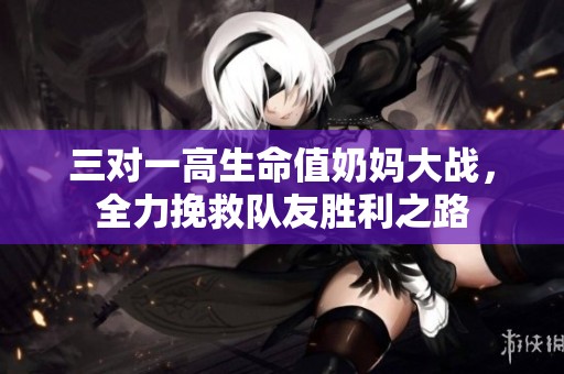 三对一高生命值奶妈大战，全力挽救队友胜利之路