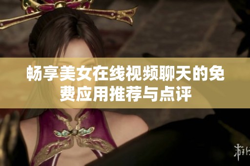 畅享美女在线视频聊天的免费应用推荐与点评