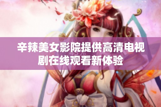 辛辣美女影院提供高清电视剧在线观看新体验