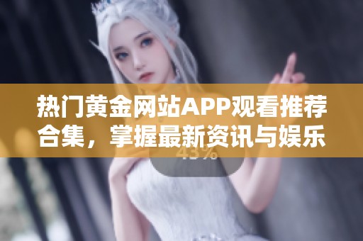 热门黄金网站APP观看推荐合集，掌握最新资讯与娱乐内容