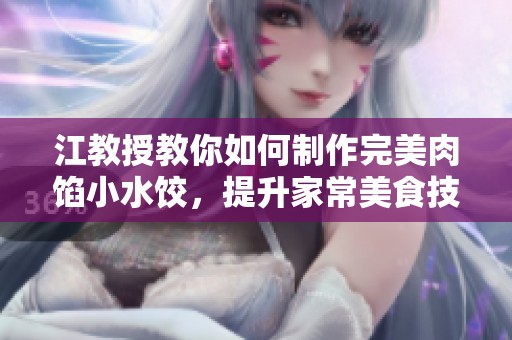江教授教你如何制作完美肉馅小水饺，提升家常美食技巧