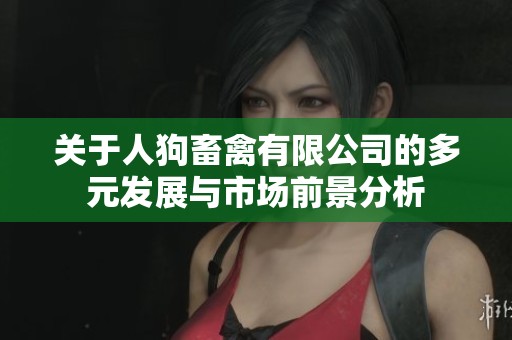 关于人狗畜禽有限公司的多元发展与市场前景分析