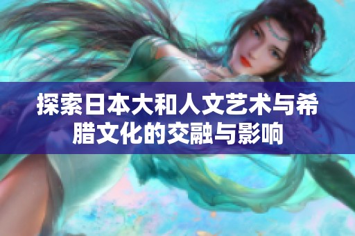 探索日本大和人文艺术与希腊文化的交融与影响