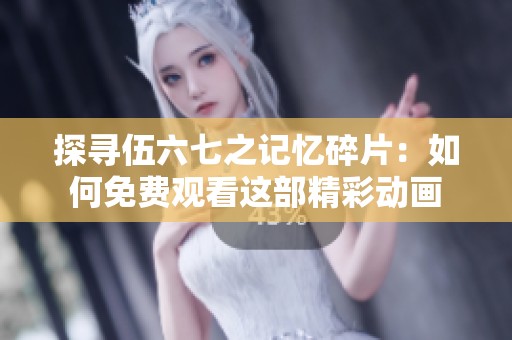 探寻伍六七之记忆碎片：如何免费观看这部精彩动画