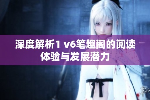 深度解析1 v6笔趣阁的阅读体验与发展潜力