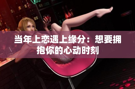 当年上恋遇上缘分：想要拥抱你的心动时刻