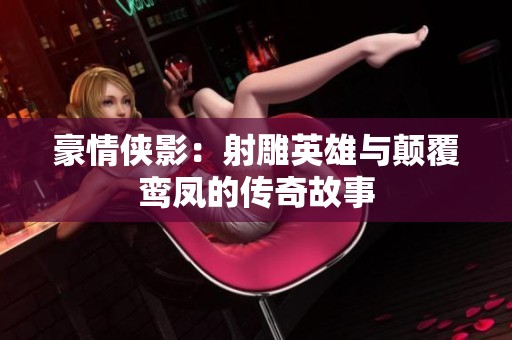 豪情侠影：射雕英雄与颠覆鸾凤的传奇故事