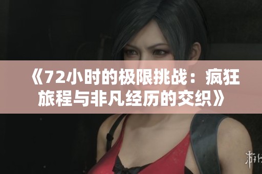 《72小时的极限挑战：疯狂旅程与非凡经历的交织》