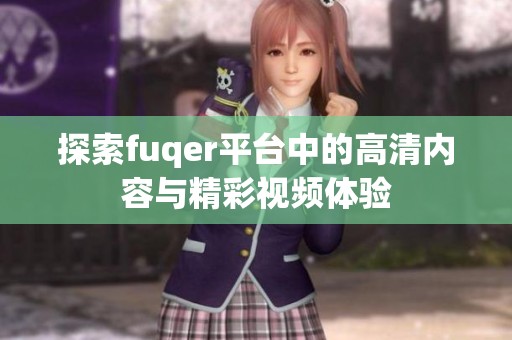 探索fuqer平台中的高清内容与精彩视频体验