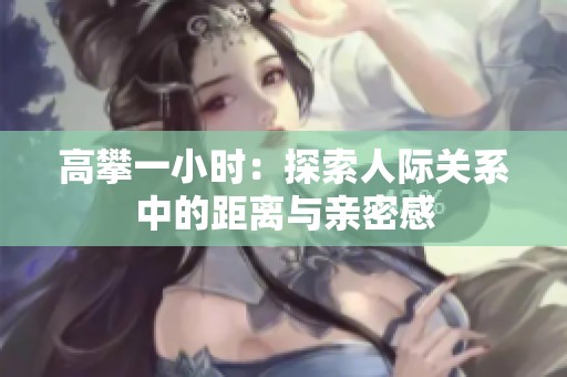 高攀一小时：探索人际关系中的距离与亲密感