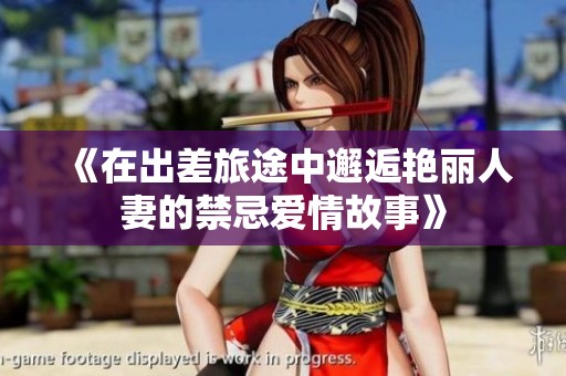 《在出差旅途中邂逅艳丽人妻的禁忌爱情故事》