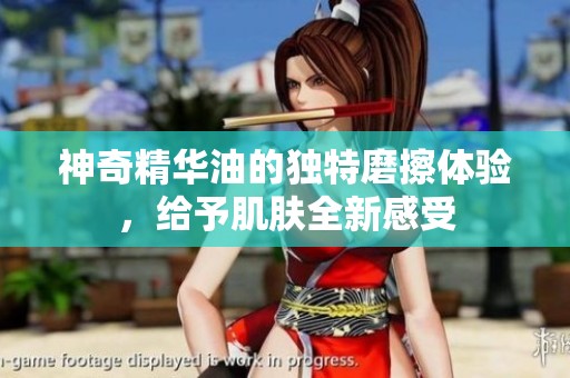 神奇精华油的独特磨擦体验，给予肌肤全新感受