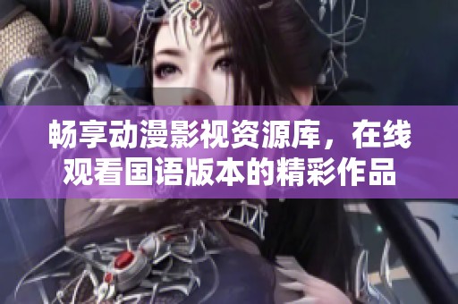 畅享动漫影视资源库，在线观看国语版本的精彩作品