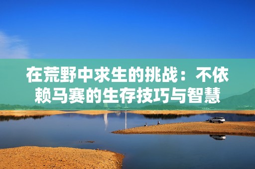 在荒野中求生的挑战：不依赖马赛的生存技巧与智慧