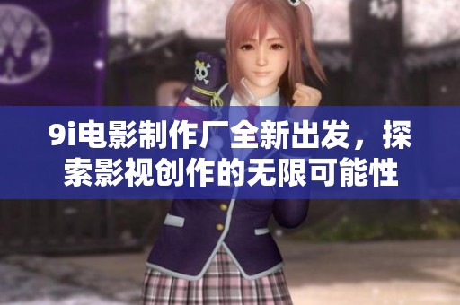 9i电影制作厂全新出发，探索影视创作的无限可能性