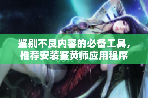 鉴别不良内容的必备工具，推荐安装鉴黄师应用程序