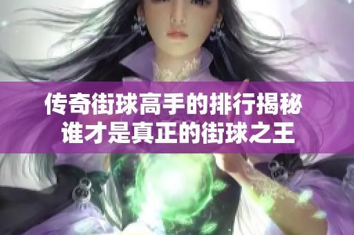 传奇街球高手的排行揭秘 谁才是真正的街球之王