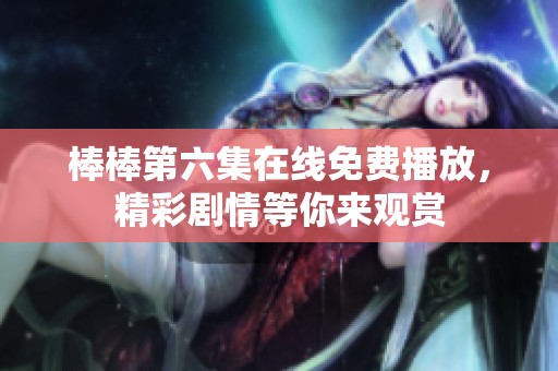 棒棒第六集在线免费播放，精彩剧情等你来观赏