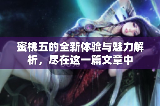 蜜桃五的全新体验与魅力解析，尽在这一篇文章中