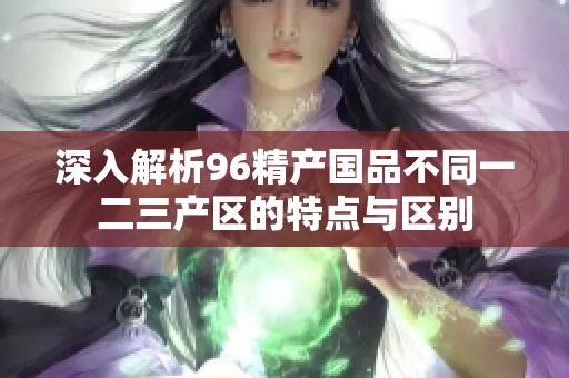 深入解析96精产国品不同一二三产区的特点与区别