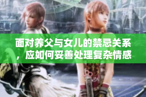 面对养父与女儿的禁忌关系，应如何妥善处理复杂情感问题