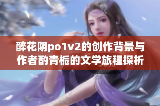 醉花阴po1v2的创作背景与作者酌青栀的文学旅程探析