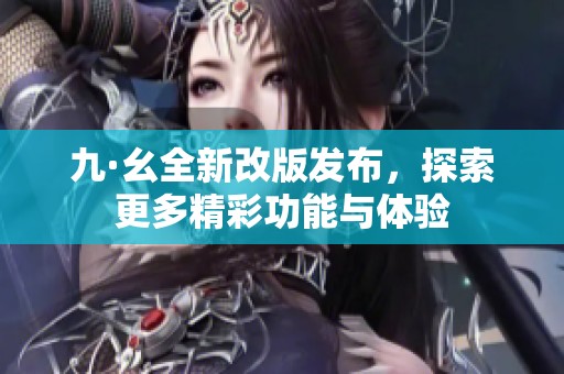 九·幺全新改版发布，探索更多精彩功能与体验