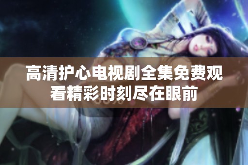 高清护心电视剧全集免费观看精彩时刻尽在眼前