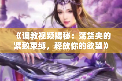 《调教视频揭秘：荡货夹的紧致束缚，释放你的欲望》