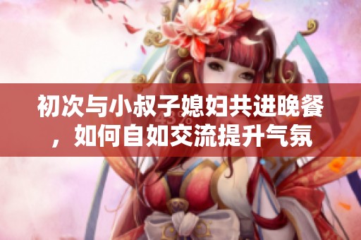 初次与小叔子媳妇共进晚餐，如何自如交流提升气氛