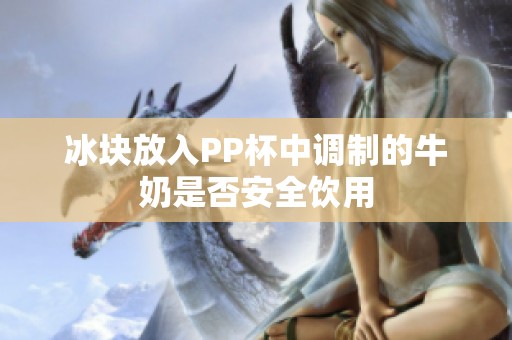 冰块放入PP杯中调制的牛奶是否安全饮用