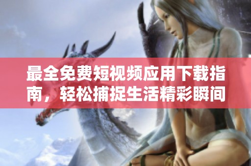 最全免费短视频应用下载指南，轻松捕捉生活精彩瞬间