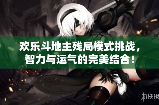 欢乐斗地主残局模式挑战，智力与运气的完美结合！