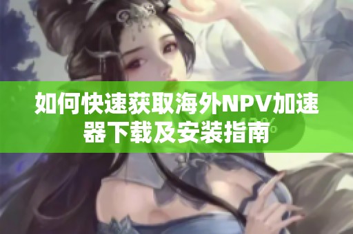 如何快速获取海外NPV加速器下载及安装指南