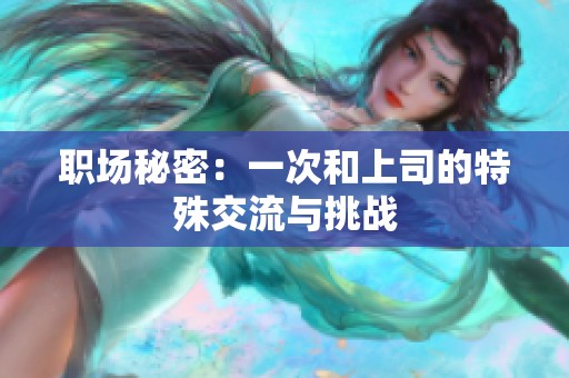 职场秘密：一次和上司的特殊交流与挑战