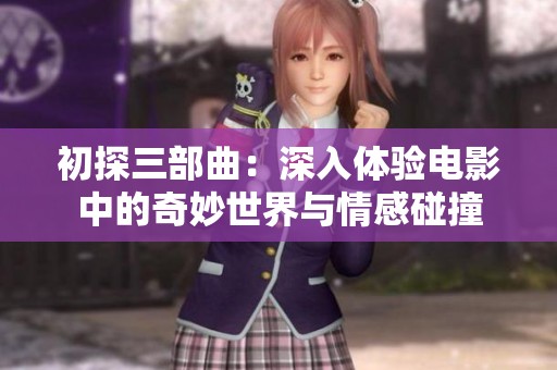 初探三部曲：深入体验电影中的奇妙世界与情感碰撞
