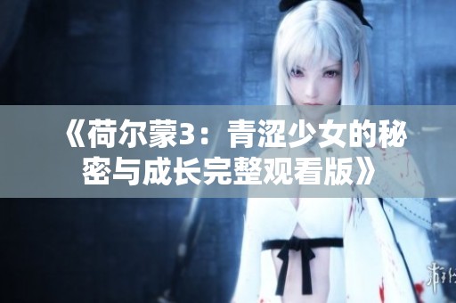《荷尔蒙3：青涩少女的秘密与成长完整观看版》