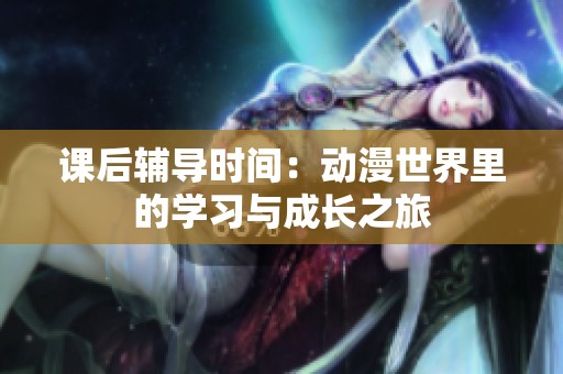 课后辅导时间：动漫世界里的学习与成长之旅