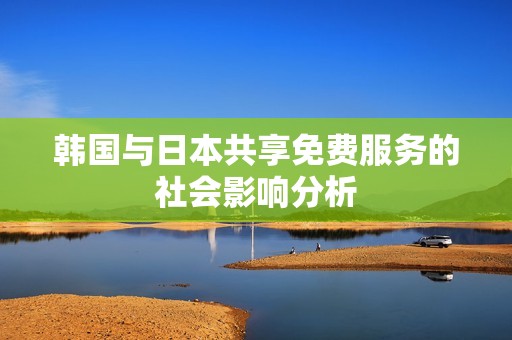 韩国与日本共享免费服务的社会影响分析